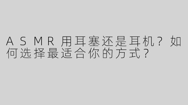 ASMR用耳塞还是耳机？如何选择最适合你的方式？