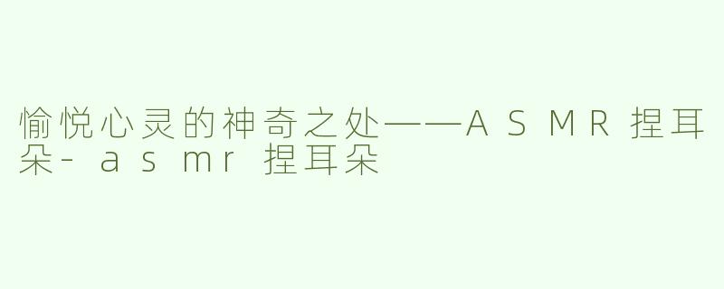 愉悦心灵的神奇之处——ASMR捏耳朵-asmr捏耳朵