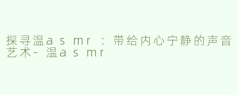 探寻温asmr：带给内心宁静的声音艺术-温asmr