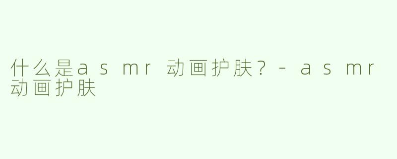 什么是asmr动画护肤？
