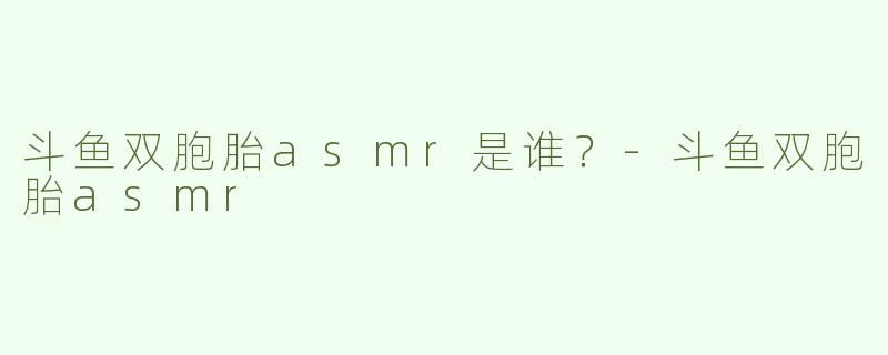 斗鱼双胞胎asmr是谁？