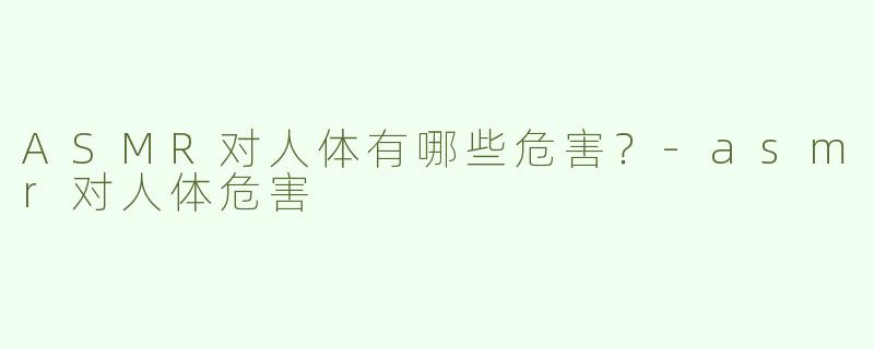 ASMR对人体有哪些危害？
