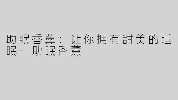 助眠香薰：让你拥有甜美的睡眠-助眠香薰