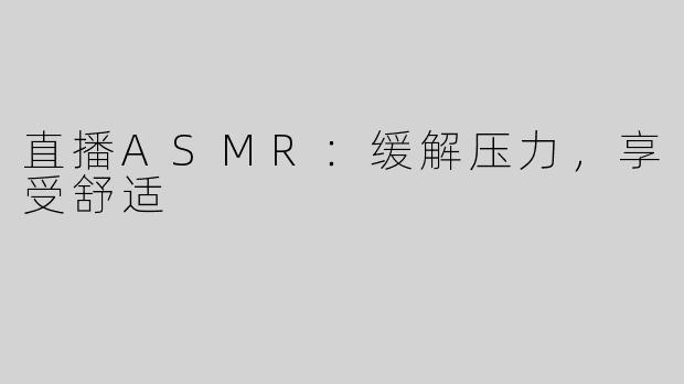 直播ASMR：缓解压力，享受舒适