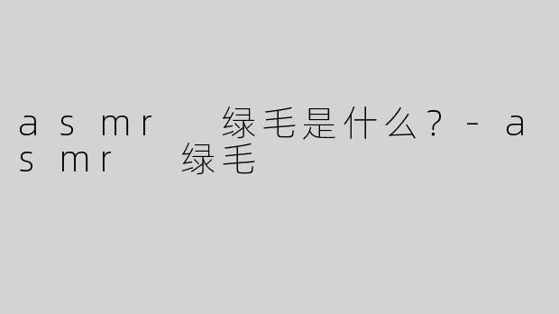 asmr 绿毛是什么？