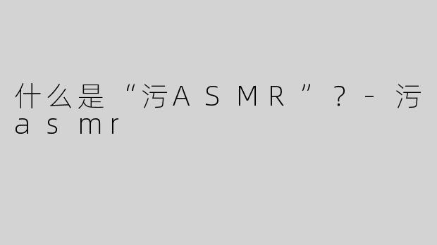 什么是“污ASMR”？