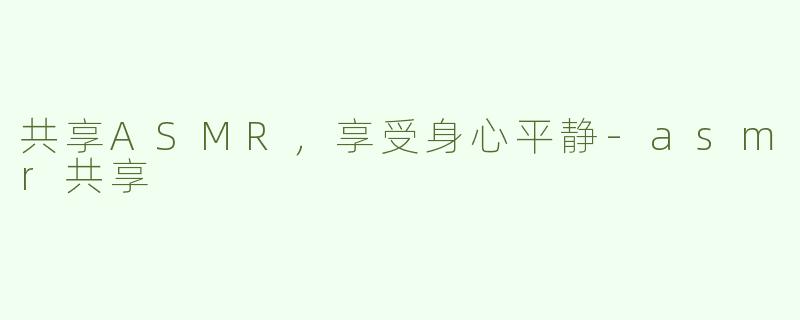 共享ASMR，享受身心平静-asmr共享