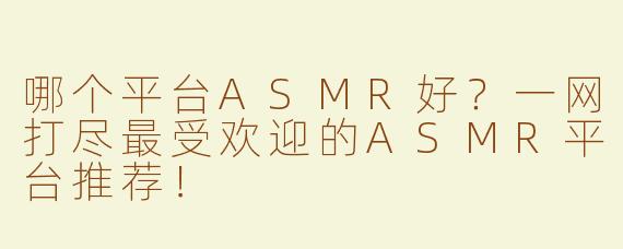 哪个平台ASMR好？一网打尽最受欢迎的ASMR平台推荐！
