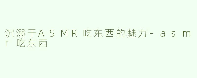 沉溺于ASMR吃东西的魅力-asmr吃东西
