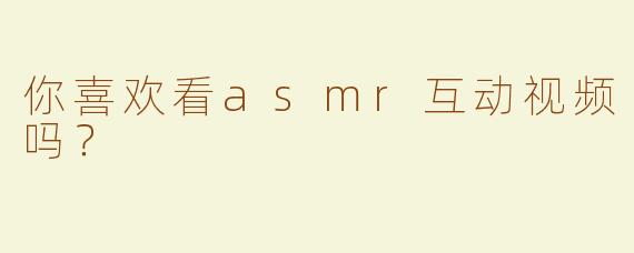 你喜欢看asmr互动视频吗？