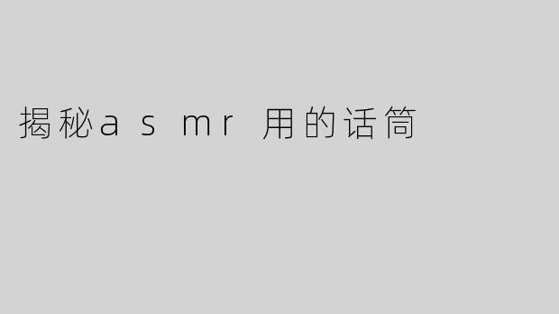 揭秘asmr用的话筒