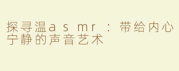 探寻温asmr：带给内心宁静的声音艺术
