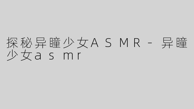 探秘异瞳少女ASMR