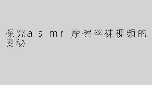 探究asmr摩擦丝袜视频的奥秘