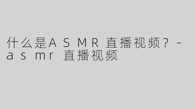 什么是ASMR直播视频？