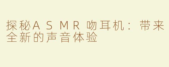 探秘ASMR吻耳机：带来全新的声音体验
