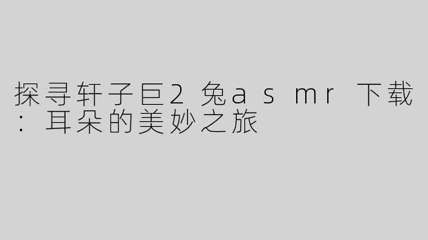 探寻轩子巨2兔asmr下载：耳朵的美妙之旅