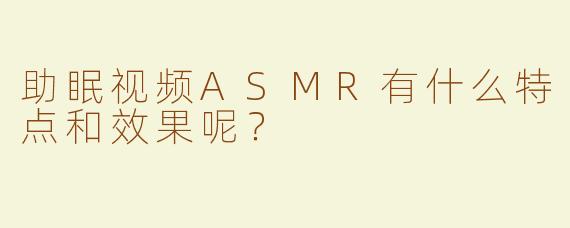 助眠视频ASMR有什么特点和效果呢？