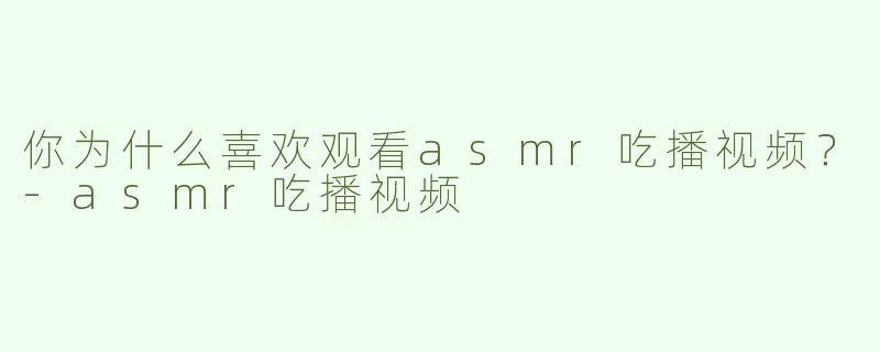 你为什么喜欢观看asmr吃播视频？