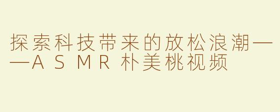 探索科技带来的放松浪潮——ASMR朴美桃视频