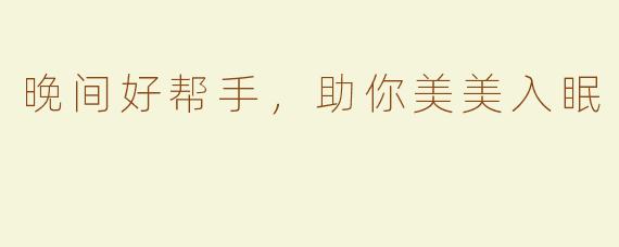 晚间好帮手，助你美美入眠