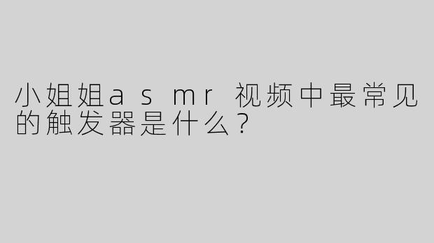 小姐姐asmr视频中最常见的触发器是什么？