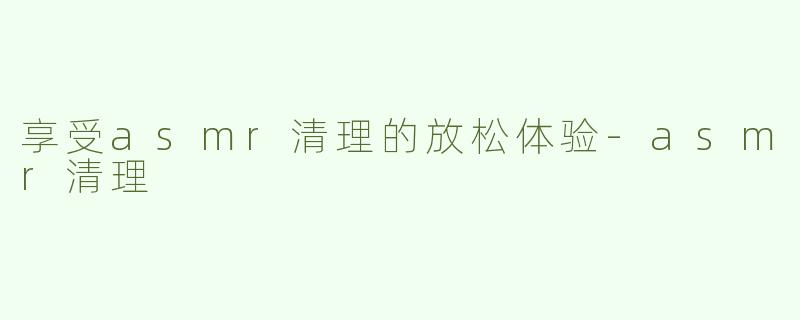 享受asmr清理的放松体验