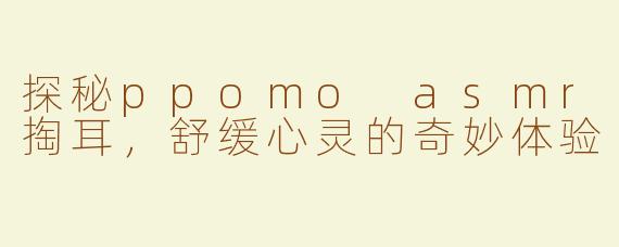 探秘ppomo asmr掏耳，舒缓心灵的奇妙体验