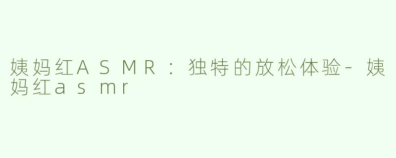 姨妈红ASMR：独特的放松体验-姨妈红asmr
