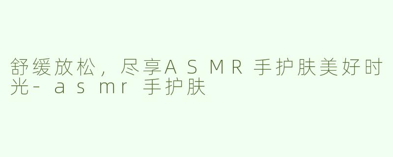 舒缓放松，尽享ASMR手护肤美好时光-asmr手护肤