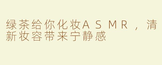 绿茶给你化妆ASMR，清新妆容带来宁静感