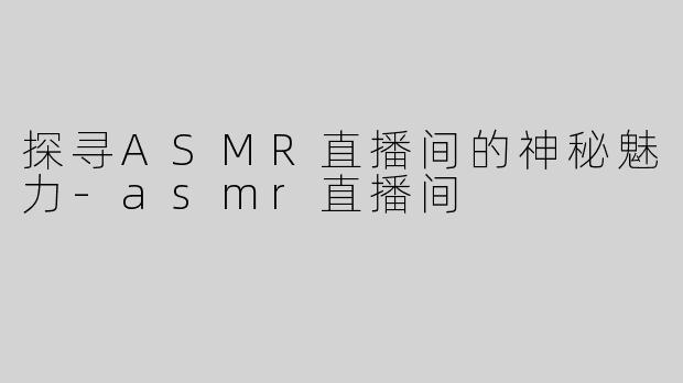 探寻ASMR直播间的神秘魅力-asmr直播间