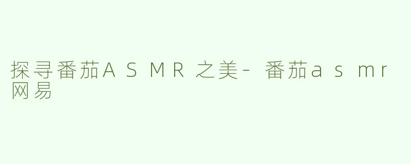 探寻番茄ASMR之美-番茄asmr网易