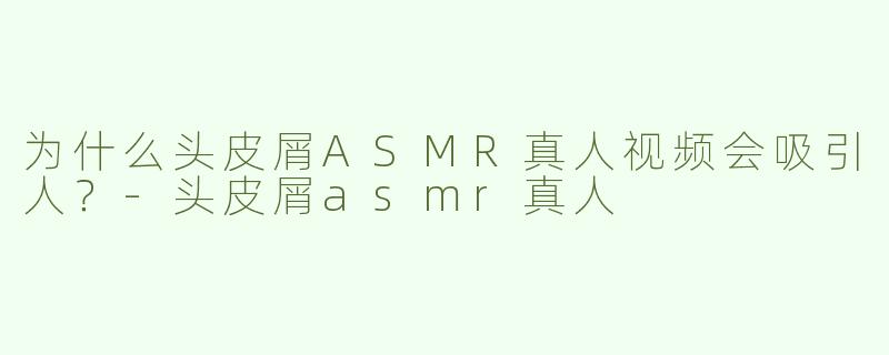 为什么头皮屑ASMR真人视频会吸引人？
