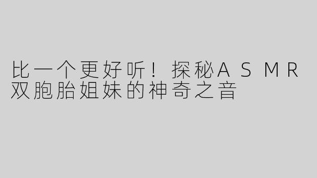 比一个更好听！探秘ASMR双胞胎姐妹的神奇之音