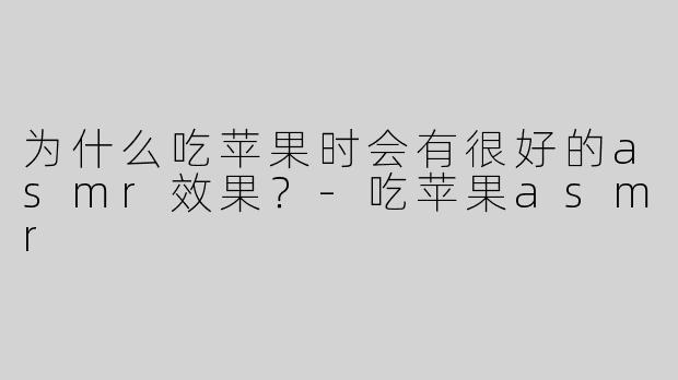 为什么吃苹果时会有很好的asmr效果？