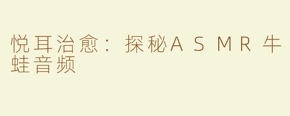 悦耳治愈：探秘ASMR牛蛙音频