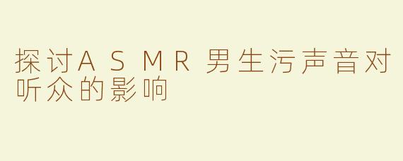 探讨ASMR男生污声音对听众的影响