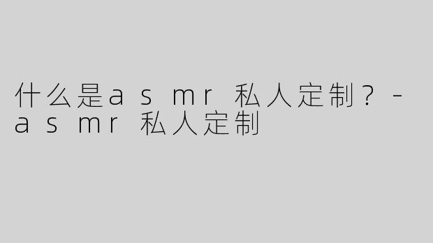 什么是asmr私人定制？