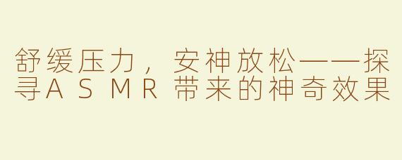 舒缓压力，安神放松——探寻ASMR带来的神奇效果