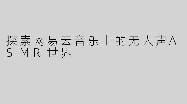 探索网易云音乐上的无人声ASMR世界