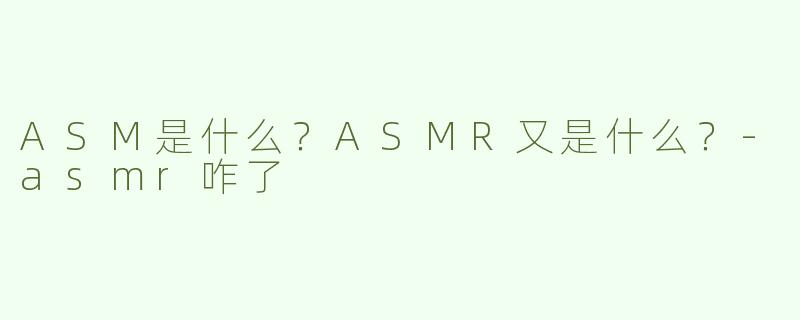 ASM是什么？ASMR又是什么？-asmr咋了