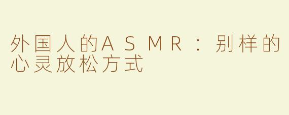 外国人的ASMR：别样的心灵放松方式