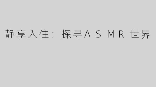静享入住：探寻ASMR世界