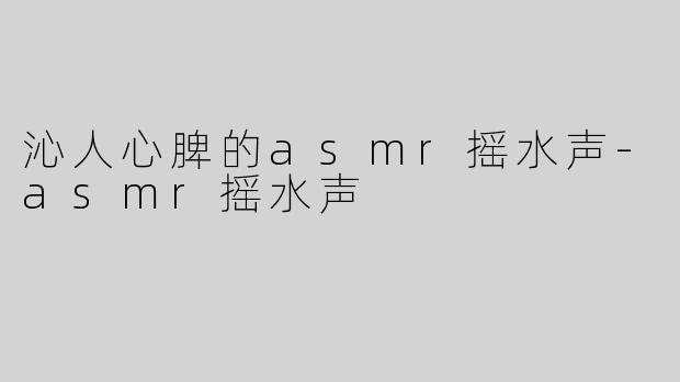沁人心脾的asmr摇水声-asmr摇水声