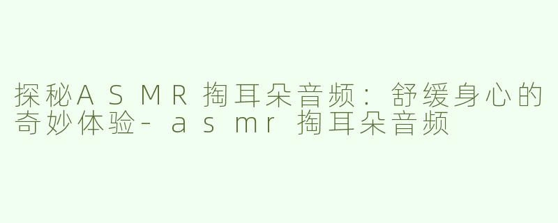 探秘ASMR掏耳朵音频：舒缓身心的奇妙体验-asmr掏耳朵音频