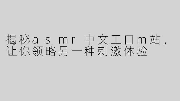 揭秘asmr中文工口m站，让你领略另一种刺激体验