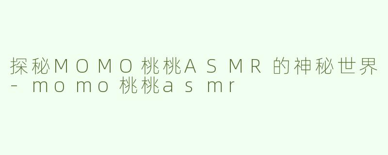 探秘MOMO桃桃ASMR的神秘世界-momo桃桃asmr