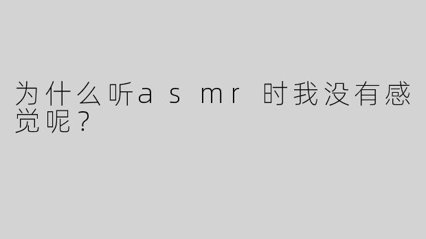 为什么听asmr时我没有感觉呢？