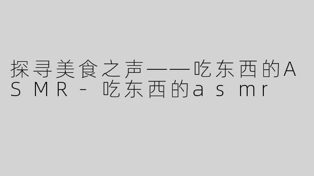 探寻美食之声——吃东西的ASMR-吃东西的asmr